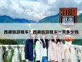西藏旅游租车？西藏旅游租车一天多少钱