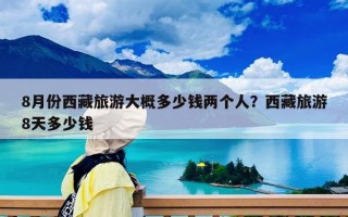 8月份西藏旅游大概多少钱两个人？西藏旅游8天多少钱