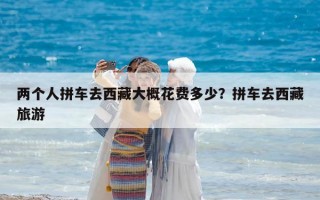 两个人拼车去西藏大概花费多少？拼车去西藏旅游