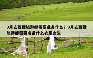 9月去西藏旅游都需要准备什么？9月去西藏旅游都需要准备什么衣服女生