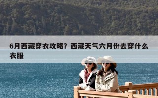6月西藏穿衣攻略？西藏天气六月份去穿什么衣服