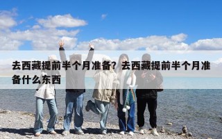 去西藏提前半个月准备？去西藏提前半个月准备什么东西