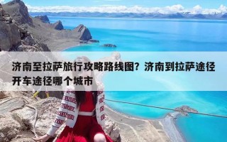 济南至拉萨旅行攻略路线图？济南到拉萨途径开车途径哪个城市