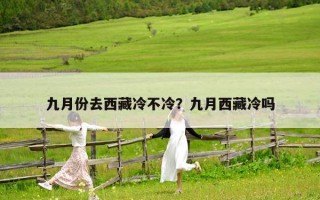 九月份去西藏冷不冷？九月西藏冷吗