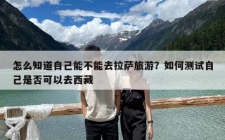 怎么知道自己能不能去拉萨旅游？如何测试自己是否可以去西藏