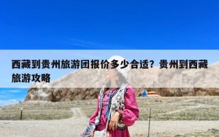 西藏到贵州旅游团报价多少合适？贵州到西藏旅游攻略