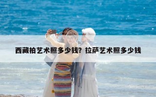 西藏拍艺术照多少钱？拉萨艺术照多少钱