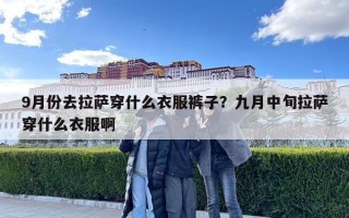 9月份去拉萨穿什么衣服裤子？九月中旬拉萨穿什么衣服啊
