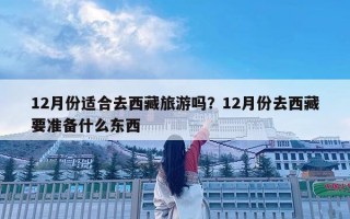 12月份适合去西藏旅游吗？12月份去西藏要准备什么东西