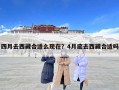 四月去西藏合适么现在？4月底去西藏合适吗