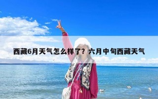 西藏6月天气怎么样了？六月中旬西藏天气