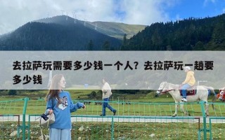 去拉萨玩需要多少钱一个人？去拉萨玩一趟要多少钱