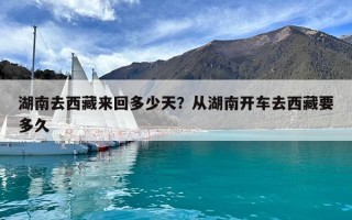 湖南去西藏来回多少天？从湖南开车去西藏要多久