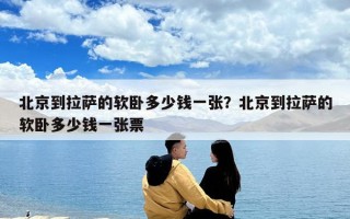 北京到拉萨的软卧多少钱一张？北京到拉萨的软卧多少钱一张票