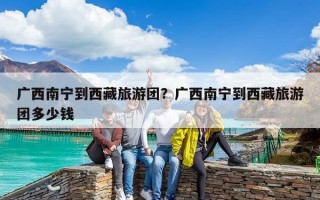 广西南宁到西藏旅游团？广西南宁到西藏旅游团多少钱