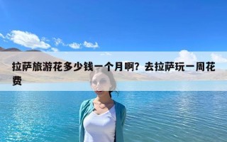 拉萨旅游花多少钱一个月啊？去拉萨玩一周花费