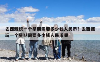 去西藏玩一个星期需要多少钱人民币？去西藏玩一个星期需要多少钱人民币呢
