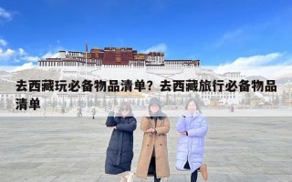 去西藏玩必备物品清单？去西藏旅行必备物品清单