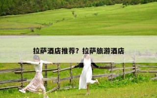 拉萨酒店推荐？拉萨旅游酒店