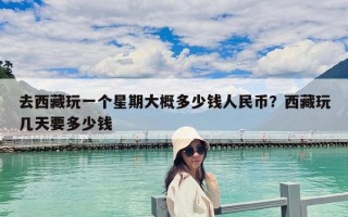 去西藏玩一个星期大概多少钱人民币？西藏玩几天要多少钱