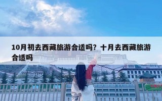 10月初去西藏旅游合适吗？十月去西藏旅游合适吗