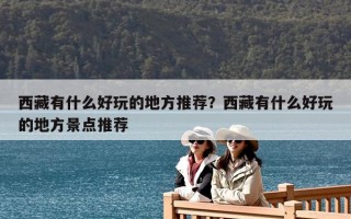 西藏有什么好玩的地方推荐？西藏有什么好玩的地方景点推荐