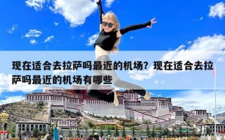 现在适合去拉萨吗最近的机场？现在适合去拉萨吗最近的机场有哪些