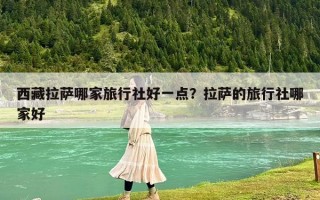 西藏拉萨哪家旅行社好一点？拉萨的旅行社哪家好