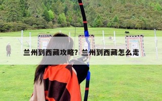 兰州到西藏攻略？兰州到西藏怎么走