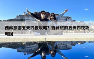 西藏旅游五天四夜攻略？西藏旅游五天四夜攻略图