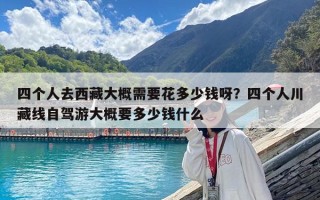 四个人去西藏大概需要花多少钱呀？四个人川藏线自驾游大概要多少钱什么