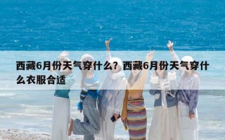 西藏6月份天气穿什么？西藏6月份天气穿什么衣服合适