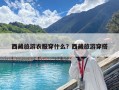西藏旅游衣服穿什么？西藏旅游穿搭