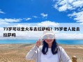 73岁可以坐火车去拉萨吗？75岁老人能去拉萨吗
