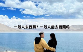 一般人去西藏？一般人能去西藏吗