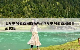 七月中旬去西藏好玩吗？7月中旬去西藏带什么衣服