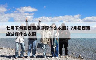 七月下旬到西藏旅游穿什么衣服？7月初西藏旅游穿什么衣服