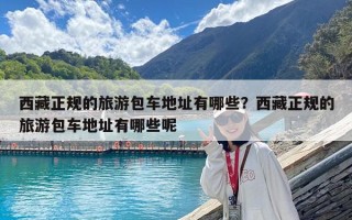 西藏正规的旅游包车地址有哪些？西藏正规的旅游包车地址有哪些呢