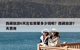 西藏旅游6天左右需要多少钱呢？西藏旅游7天费用