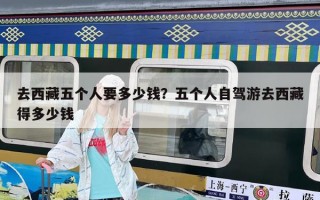 去西藏五个人要多少钱？五个人自驾游去西藏得多少钱