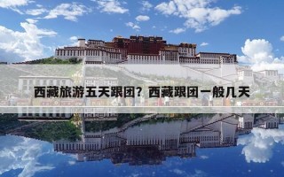 西藏旅游五天跟团？西藏跟团一般几天