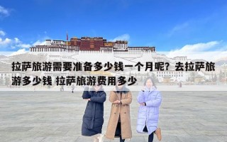 拉萨旅游需要准备多少钱一个月呢？去拉萨旅游多少钱 拉萨旅游费用多少