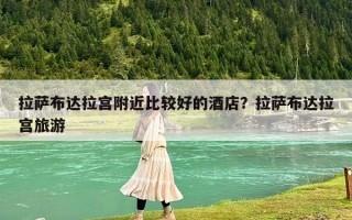 拉萨布达拉宫附近比较好的酒店？拉萨布达拉宫旅游