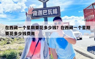 在西藏一个星期要花多少钱？在西藏一个星期要花多少钱费用
