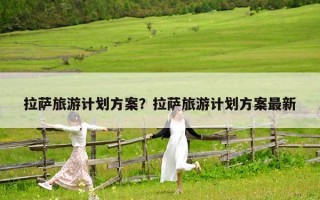 拉萨旅游计划方案？拉萨旅游计划方案最新
