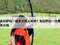 去拉萨玩一趟多少钱人民币？去拉萨玩一次要多少钱