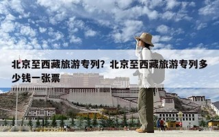 北京至西藏旅游专列？北京至西藏旅游专列多少钱一张票