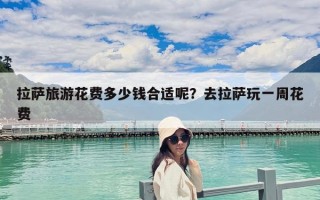 拉萨旅游花费多少钱合适呢？去拉萨玩一周花费