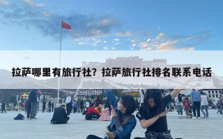 拉萨哪里有旅行社？拉萨旅行社排名联系电话