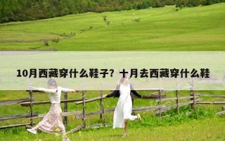 10月西藏穿什么鞋子？十月去西藏穿什么鞋